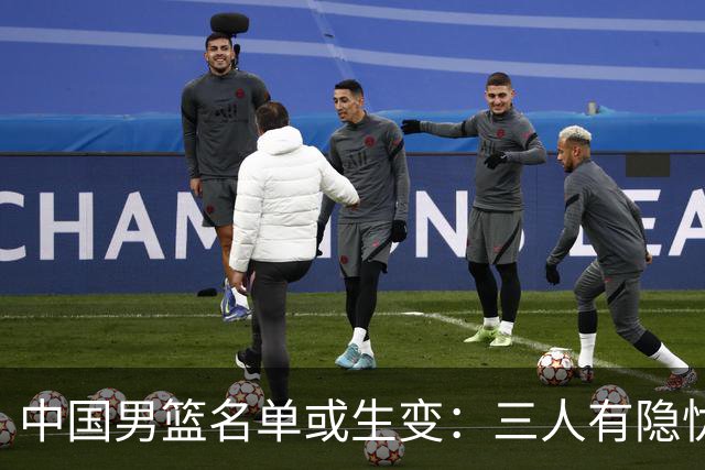 中国男篮名单或生变：三人有隐忧，强援有望归队