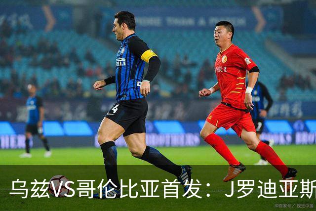 乌兹VS哥伦比亚首发：J罗迪亚斯先发 胡桑诺夫出战