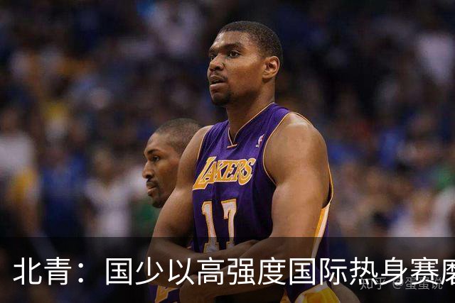 北青：国少以高强度国际热身赛磨合阵容，全力备战U17世界杯