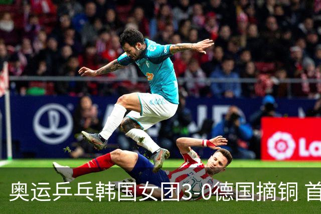 奥运乒乓韩国女团3-0德国摘铜 首场女双稍有波折