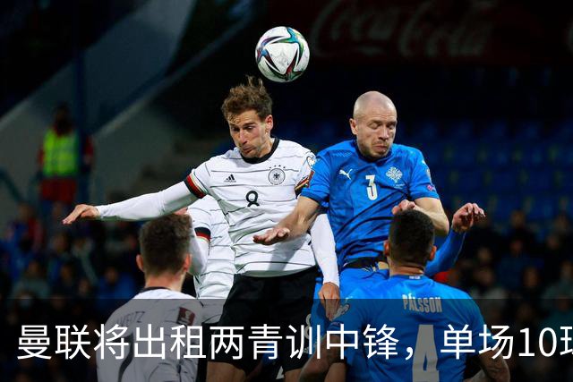 曼联将出租两青训中锋，单场10球小妖加盟德甲！齐尔克泽几定留队