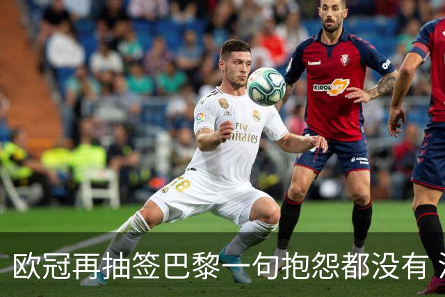 欧冠再抽签巴黎一句抱怨都没有 法媒：真耻辱！
