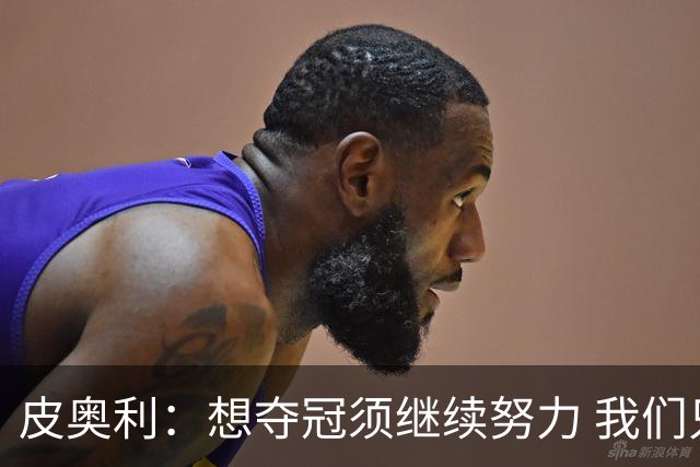 皮奥利：想夺冠须继续努力 我们只是赢下一场比赛