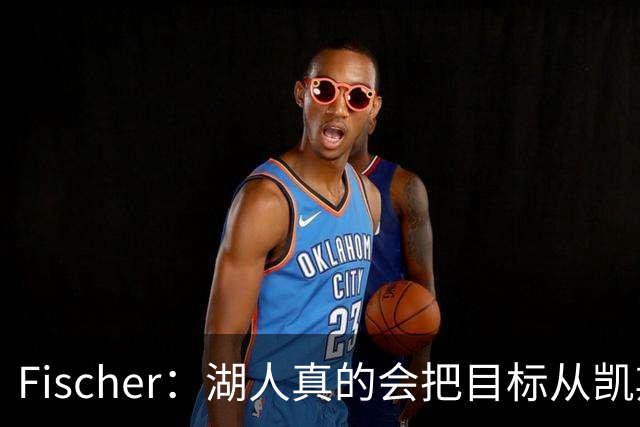 Fischer：湖人真的会把目标从凯斯勒转向杜伦吗 后者其实更难挖走